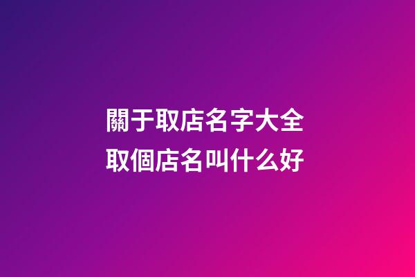 關于取店名字大全 取個店名叫什么好-第1張-店鋪起名-玄機派